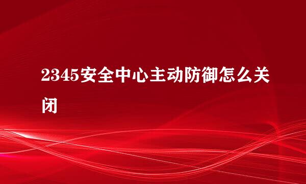 2345安全中心主动防御怎么关闭