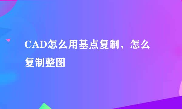CAD怎么用基点复制，怎么复制整图