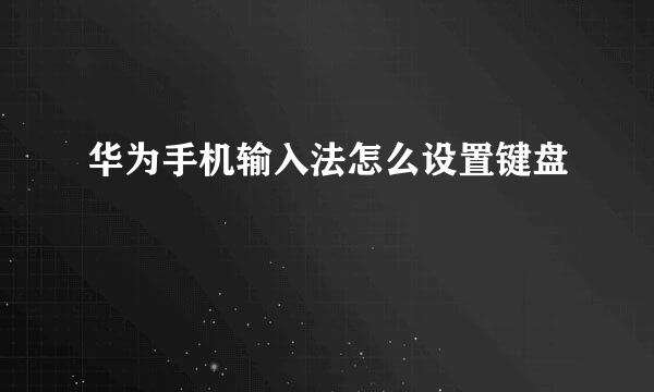 华为手机输入法怎么设置键盘