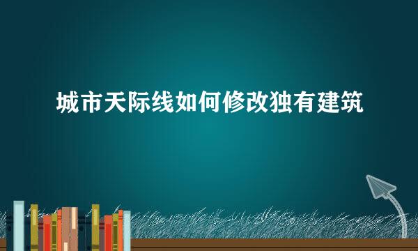 城市天际线如何修改独有建筑