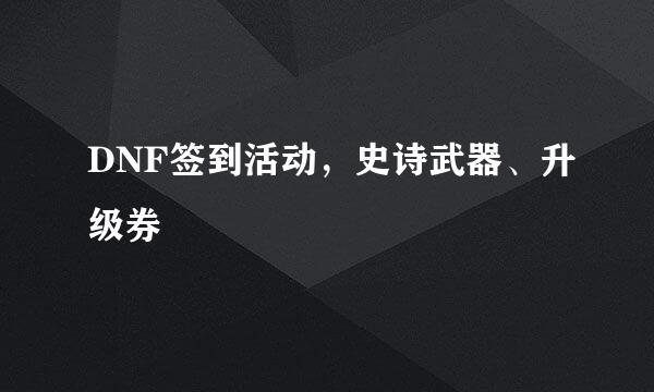 DNF签到活动，史诗武器、升级券