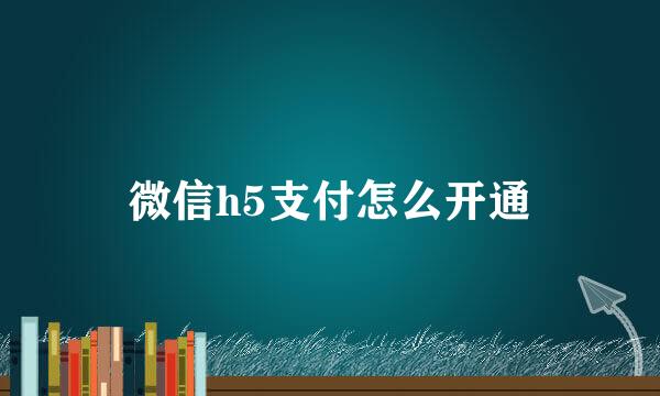 微信h5支付怎么开通