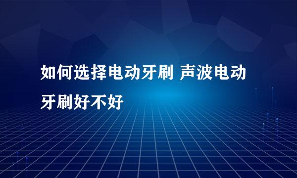 如何选择电动牙刷 声波电动牙刷好不好