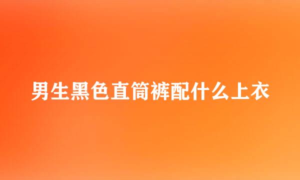 男生黑色直筒裤配什么上衣
