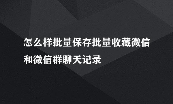 怎么样批量保存批量收藏微信和微信群聊天记录