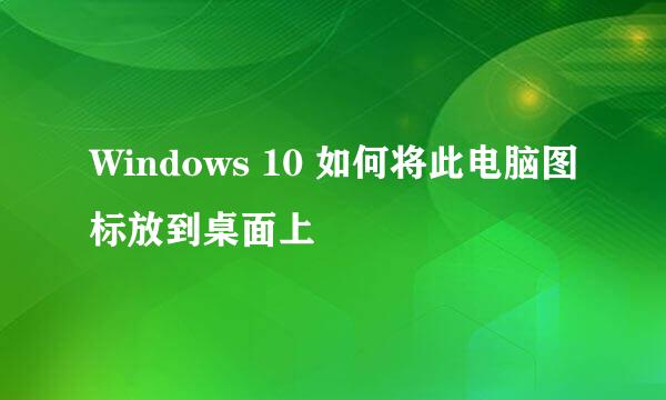 Windows 10 如何将此电脑图标放到桌面上