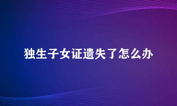 独生子女证遗失了怎么办