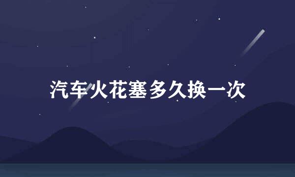 汽车火花塞多久换一次