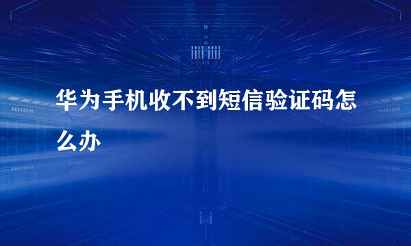 华为手机收不到短信验证码怎么办