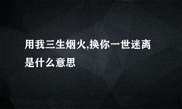用我三生烟火,换你一世迷离是什么意思