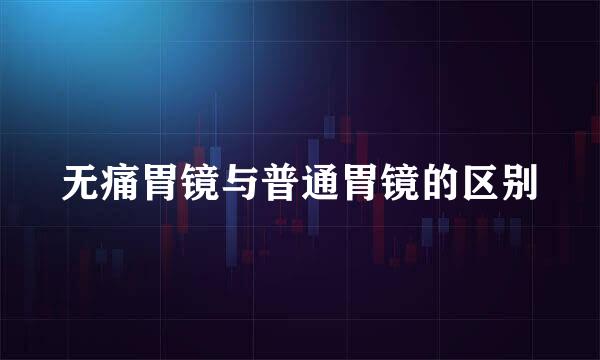 无痛胃镜与普通胃镜的区别