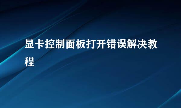 显卡控制面板打开错误解决教程