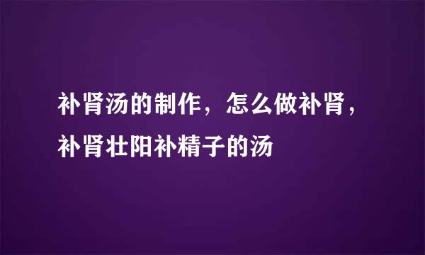 补肾汤的制作，怎么做补肾，补肾壮阳补精子的汤