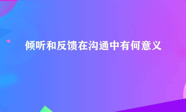 倾听和反馈在沟通中有何意义