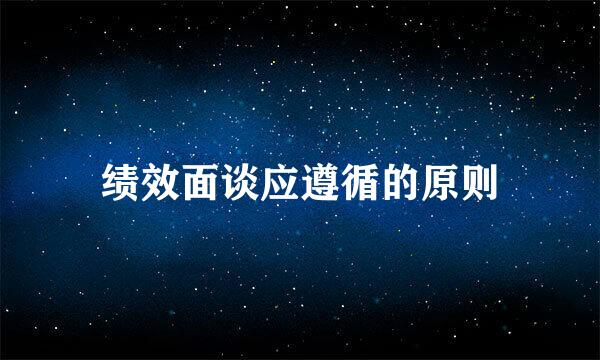 绩效面谈应遵循的原则