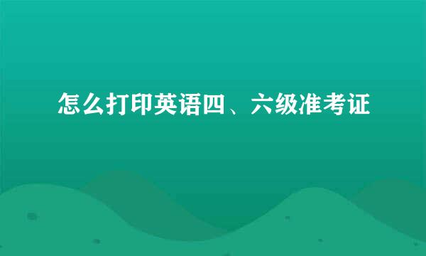 怎么打印英语四、六级准考证