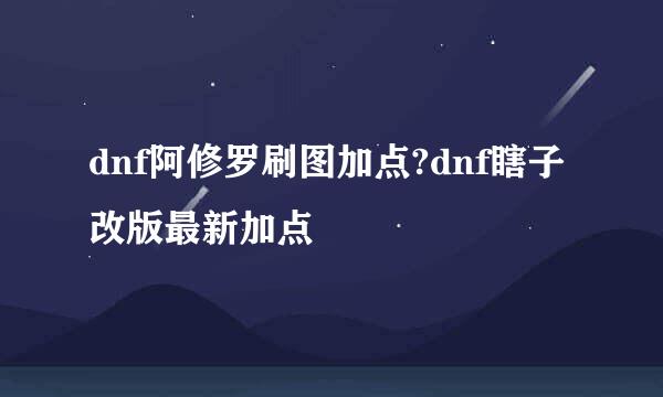 dnf阿修罗刷图加点?dnf瞎子改版最新加点
