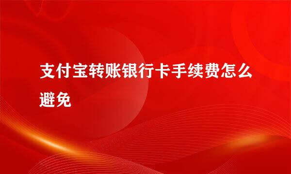 支付宝转账银行卡手续费怎么避免