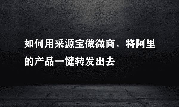 如何用采源宝做微商，将阿里的产品一键转发出去