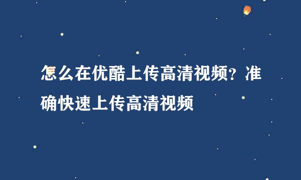 怎么在优酷上传高清视频？准确快速上传高清视频