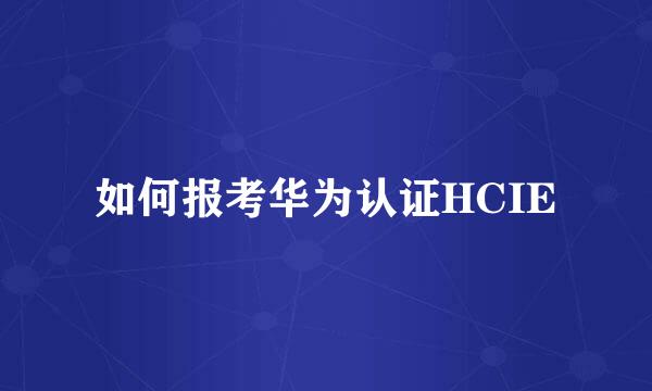 如何报考华为认证HCIE