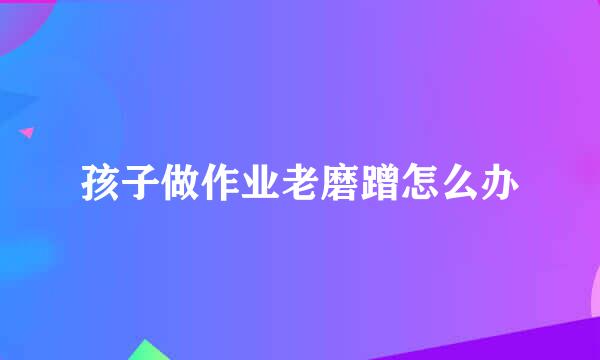 孩子做作业老磨蹭怎么办