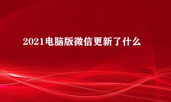 2021电脑版微信更新了什么