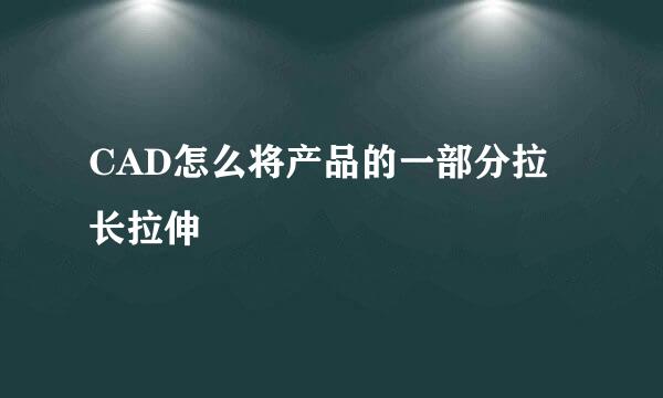 CAD怎么将产品的一部分拉长拉伸