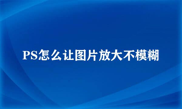 PS怎么让图片放大不模糊