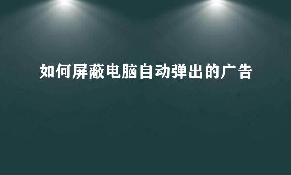 如何屏蔽电脑自动弹出的广告