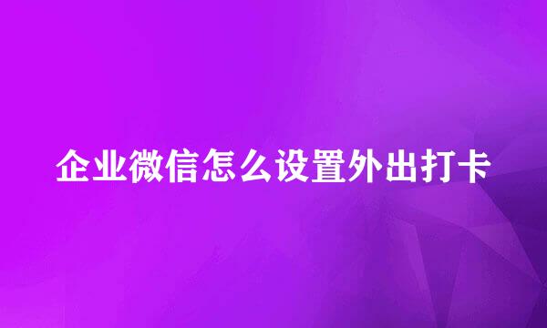 企业微信怎么设置外出打卡