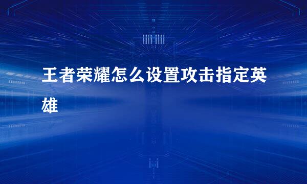 王者荣耀怎么设置攻击指定英雄