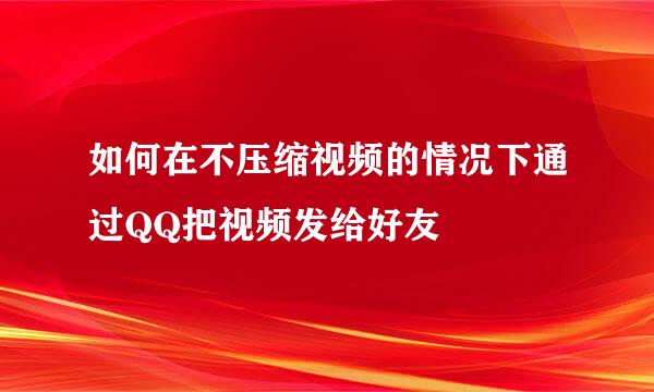 如何在不压缩视频的情况下通过QQ把视频发给好友