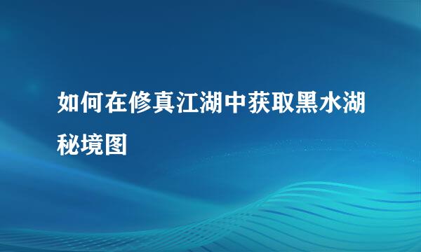 如何在修真江湖中获取黑水湖秘境图