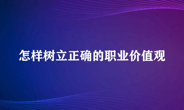怎样树立正确的职业价值观