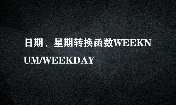 日期、星期转换函数WEEKNUM/WEEKDAY
