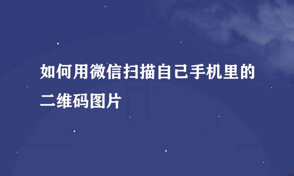 如何用微信扫描自己手机里的二维码图片