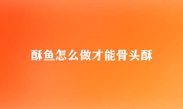 酥鱼怎么做才能骨头酥