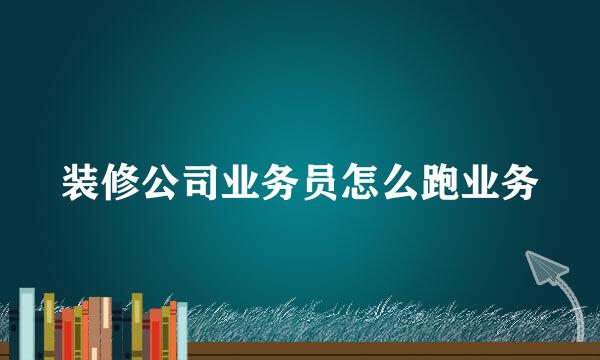 装修公司业务员怎么跑业务