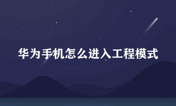 华为手机怎么进入工程模式