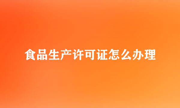 食品生产许可证怎么办理