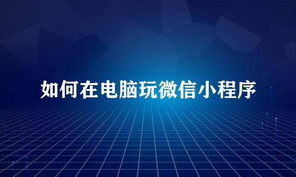 如何在电脑玩微信小程序