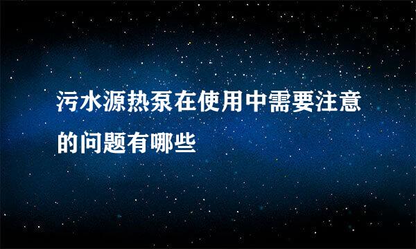 污水源热泵在使用中需要注意的问题有哪些