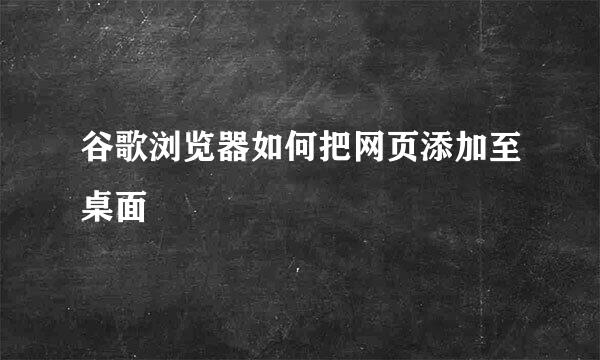 谷歌浏览器如何把网页添加至桌面