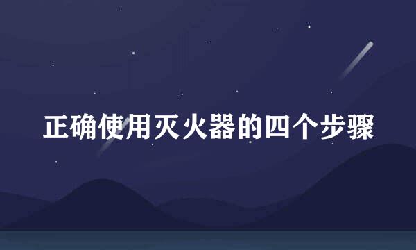 正确使用灭火器的四个步骤