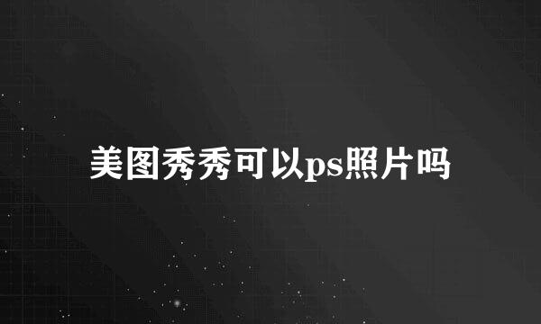美图秀秀可以ps照片吗