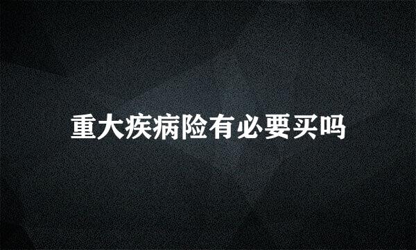 重大疾病险有必要买吗