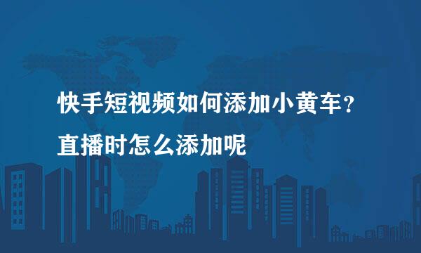 快手短视频如何添加小黄车？直播时怎么添加呢