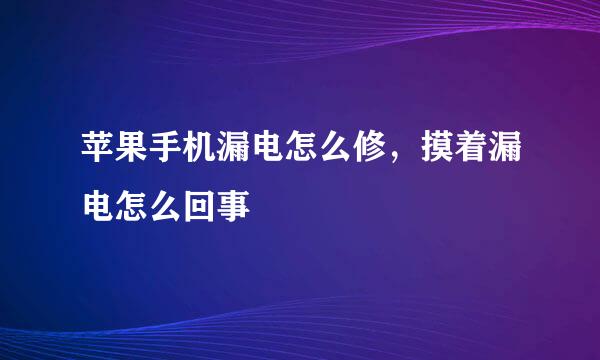 苹果手机漏电怎么修，摸着漏电怎么回事