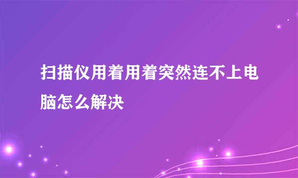扫描仪用着用着突然连不上电脑怎么解决